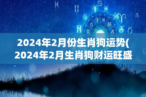 2024年2月份生肖狗运势(2024年2月生肖狗财运旺盛，桃花旺盛，事业顺遂)