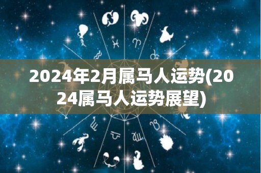 2024年2月属马人运势(2024属马人运势展望)