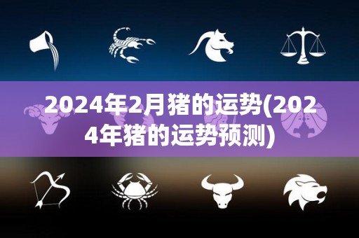 2024年2月猪的运势(2024年猪的运势预测)