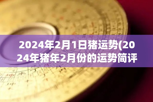 2024年2月1日猪运势(2024年猪年2月份的运势简评)