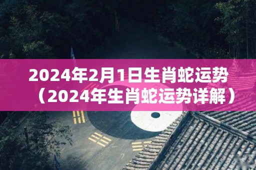 2024年2月1日生肖蛇运势（2024年生肖蛇运势详解）