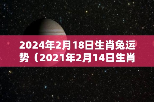 2024年2月18日生肖兔运势（2021年2月14日生肖运）