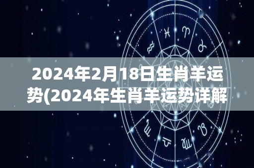 2024年2月18日生肖羊运势(2024年生肖羊运势详解，准确解析未来趋势)