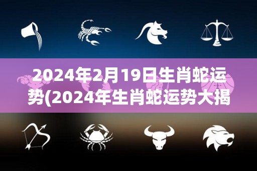 2024年2月19日生肖蛇运势(2024年生肖蛇运势大揭秘！)