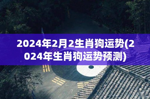 2024年2月2生肖狗运势(2024年生肖狗运势预测)