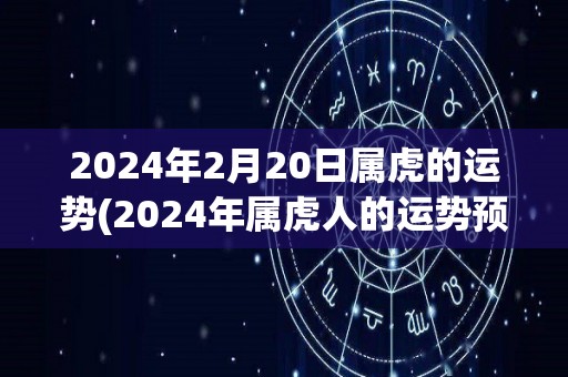 2024年2月20日属虎的运势(2024年属虎人的运势预测)