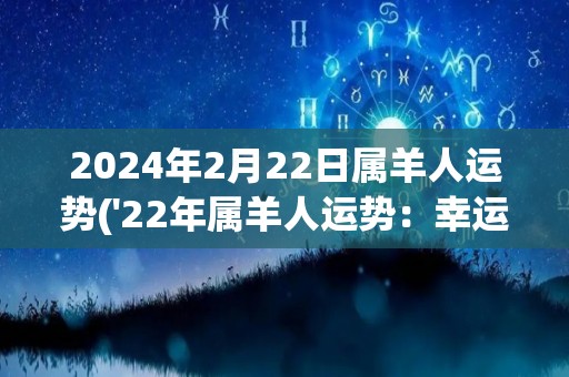 2024年2月22日属羊人运势('22年属羊人运势：幸运降临，事业事业双丰收')