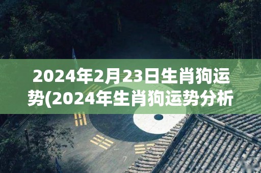 2024年2月23日生肖狗运势(2024年生肖狗运势分析及展望)