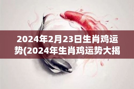 2024年2月23日生肖鸡运势(2024年生肖鸡运势大揭秘！)