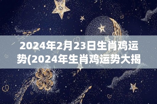 2024年2月23日生肖鸡运势(2024年生肖鸡运势大揭秘！)