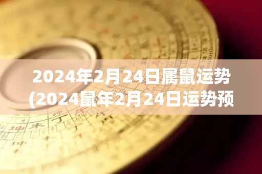 2024年2月24日属鼠运势(2024鼠年2月24日运势预测)