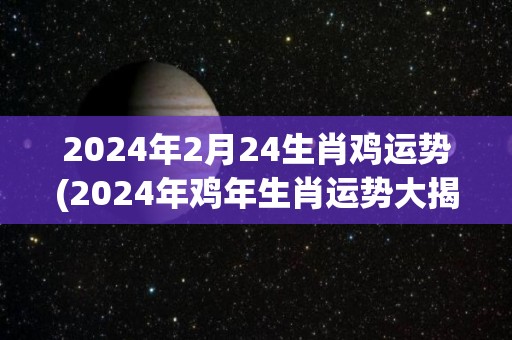 2024年2月24生肖鸡运势(2024年鸡年生肖运势大揭秘)