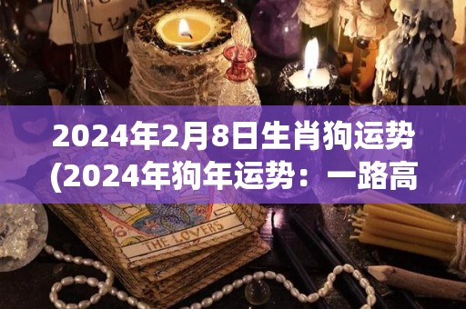 2024年2月8日生肖狗运势(2024年狗年运势：一路高歌奋进，财运亨通！)