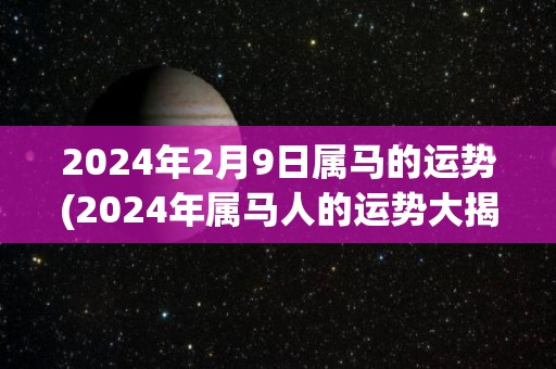 2024年2月9日属马的运势(2024年属马人的运势大揭秘)