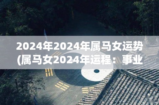 2024年2024年属马女运势(属马女2024年运程：事业财运逆袭，感情有小波折。)