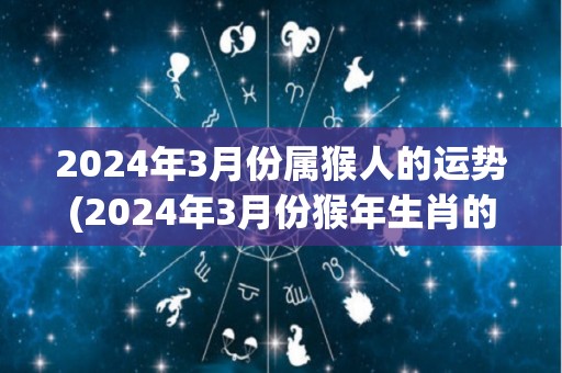 2024年3月份属猴人的运势(2024年3月份猴年生肖的运势展望)