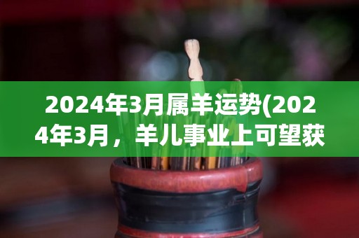 2024年3月属羊运势(2024年3月，羊儿事业上可望获得进展，财运乐观，感情生活顺利，健康需注意。)