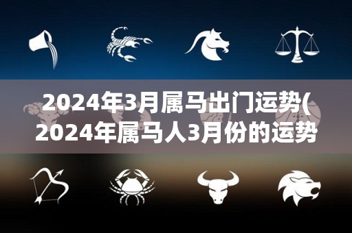 2024年3月属马出门运势(2024年属马人3月份的运势展望)