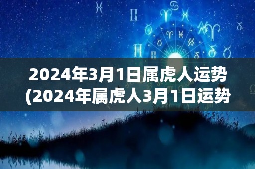 2024年3月1日属虎人运势(2024年属虎人3月1日运势如何？)