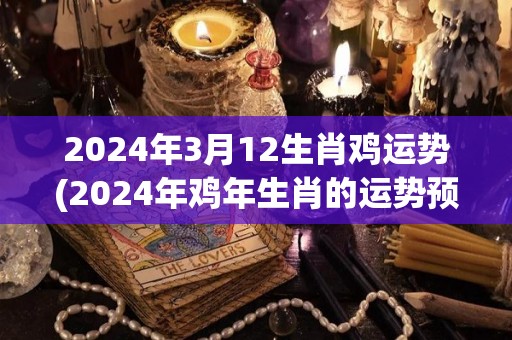 2024年3月12生肖鸡运势(2024年鸡年生肖的运势预测)