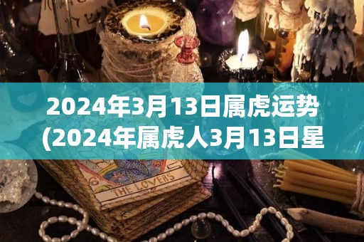 2024年3月13日属虎运势(2024年属虎人3月13日星座运程解析)