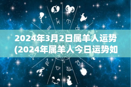 2024年3月2日属羊人运势(2024年属羊人今日运势如何？)