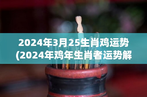 2024年3月25生肖鸡运势(2024年鸡年生肖者运势解析)