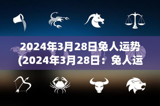 2024年3月28日兔人运势(2024年3月28日：兔人运势简报)