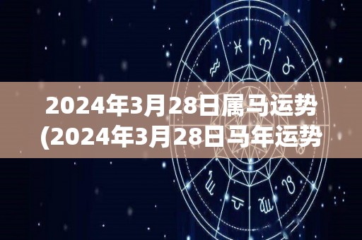2024年3月28日属马运势(2024年3月28日马年运势测算)