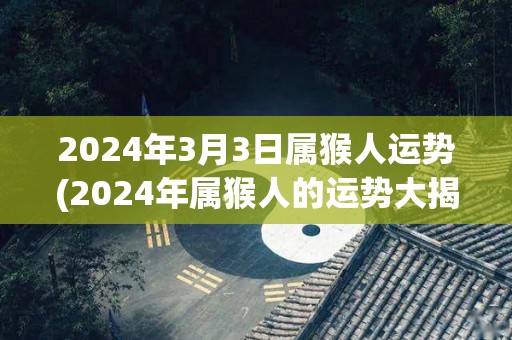 2024年3月3日属猴人运势(2024年属猴人的运势大揭秘！)