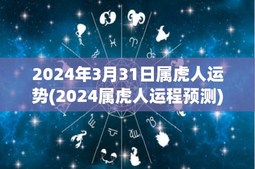 2024年3月31日属虎人运势(2024属虎人运程预测)