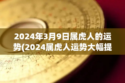 2024年3月9日属虎人的运势(2024属虎人运势大幅提升，财运与健康俱佳)