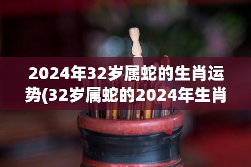 2024年32岁属蛇的生肖运势(32岁属蛇的2024年生肖运势预测)