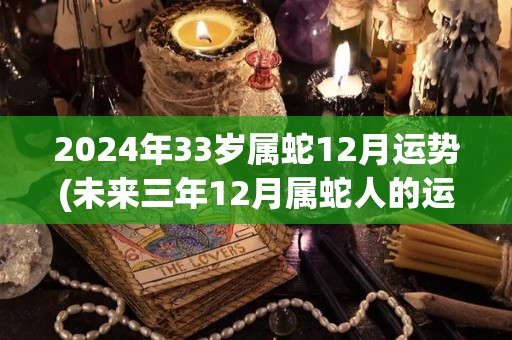 2024年33岁属蛇12月运势(未来三年12月属蛇人的运势展望)