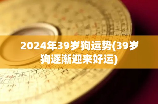 2024年39岁狗运势(39岁狗逐渐迎来好运)