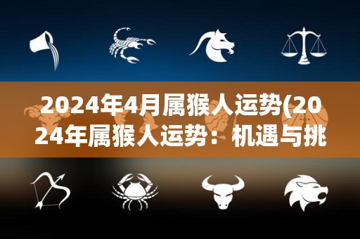 2024年4月属猴人运势(2024年属猴人运势：机遇与挑战并存)