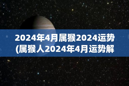 2024年4月属猴2024运势(属猴人2024年4月运势解析)