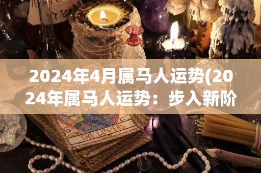 2024年4月属马人运势(2024年属马人运势：步入新阶段，迎来发展机遇)