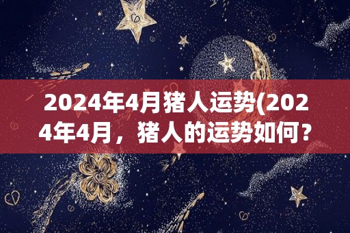 2024年4月猪人运势(2024年4月，猪人的运势如何？)