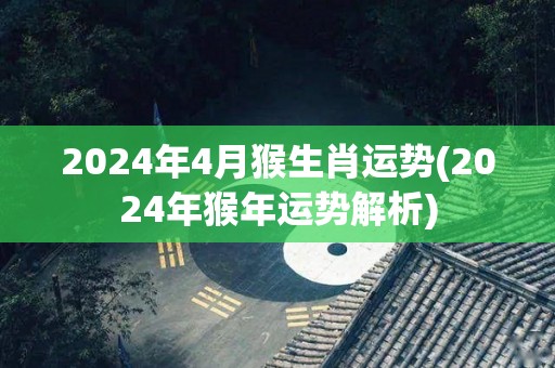 2024年4月猴生肖运势(2024年猴年运势解析)