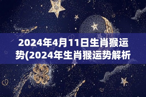 2024年4月11日生肖猴运势(2024年生肖猴运势解析，幸运亮点揭秘！)