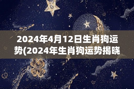 2024年4月12日生肖狗运势(2024年生肖狗运势揭晓，看看你的好运势!)