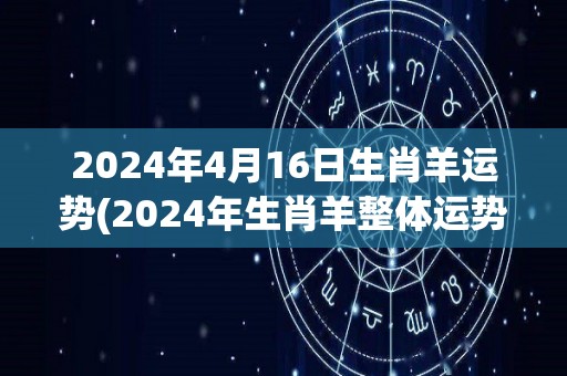 2024年4月16日生肖羊运势(2024年生肖羊整体运势解析)