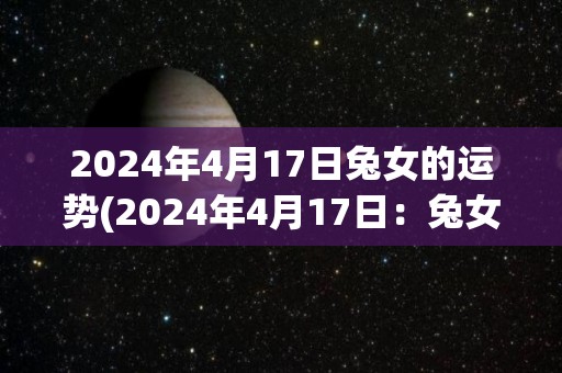 2024年4月17日兔女的运势(2024年4月17日：兔女的未来运势)