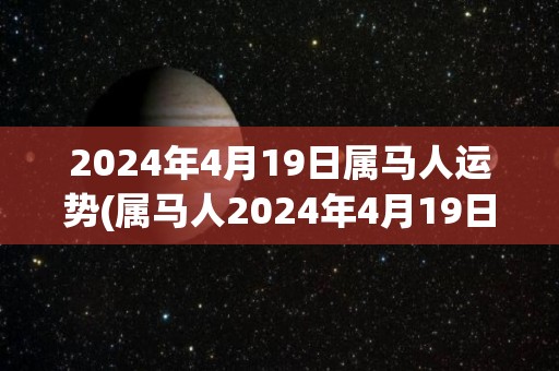 2024年4月19日属马人运势(属马人2024年4月19日运势分析)