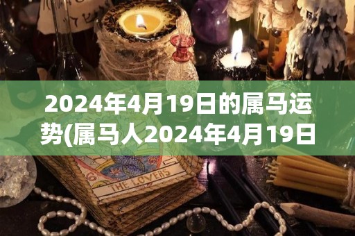 2024年4月19日的属马运势(属马人2024年4月19日的运势如何？)