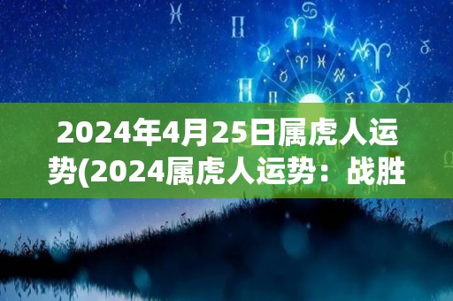 2024年4月25日属虎人运势(2024属虎人运势：战胜难关，迎接成功之路)