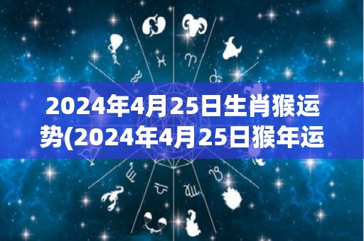 2024年4月25日生肖猴运势(2024年4月25日猴年运势解析)