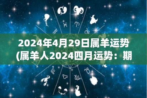 2024年4月29日属羊运势(属羊人2024四月运势：期待收获与进步)