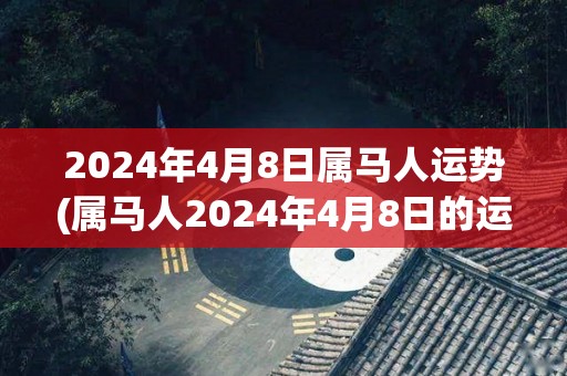 2024年4月8日属马人运势(属马人2024年4月8日的运势预测)